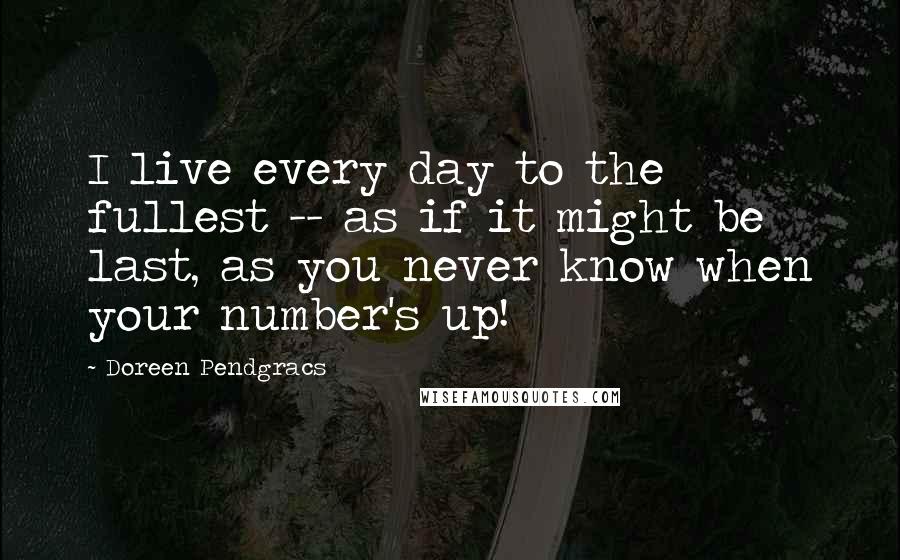 Doreen Pendgracs Quotes: I live every day to the fullest -- as if it might be last, as you never know when your number's up!