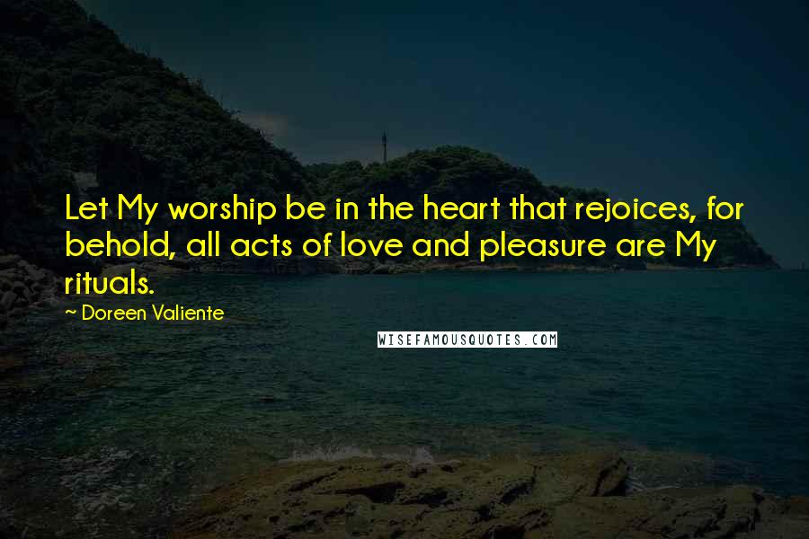 Doreen Valiente Quotes: Let My worship be in the heart that rejoices, for behold, all acts of love and pleasure are My rituals.