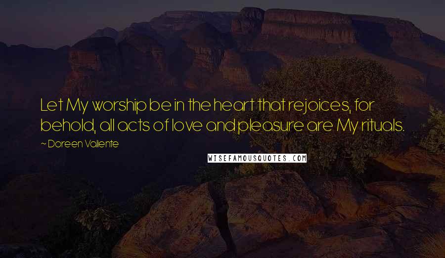 Doreen Valiente Quotes: Let My worship be in the heart that rejoices, for behold, all acts of love and pleasure are My rituals.