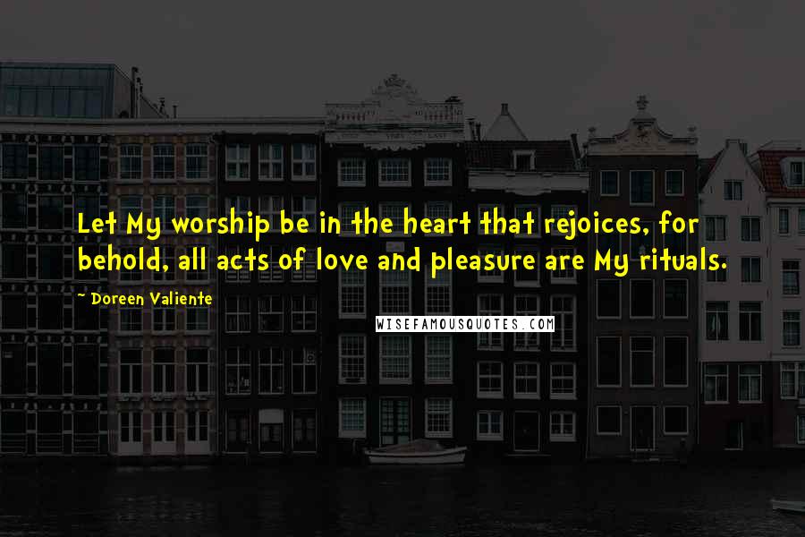 Doreen Valiente Quotes: Let My worship be in the heart that rejoices, for behold, all acts of love and pleasure are My rituals.