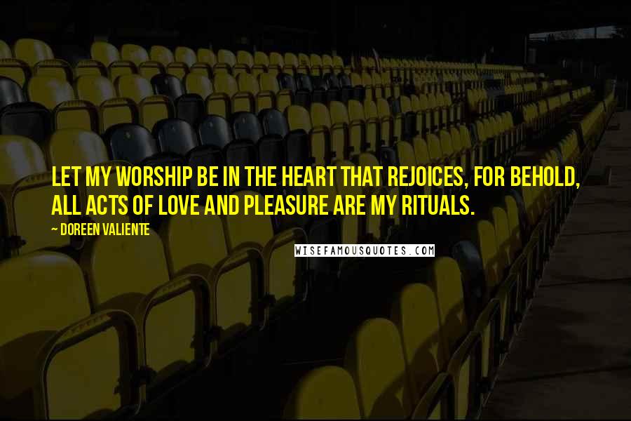 Doreen Valiente Quotes: Let My worship be in the heart that rejoices, for behold, all acts of love and pleasure are My rituals.