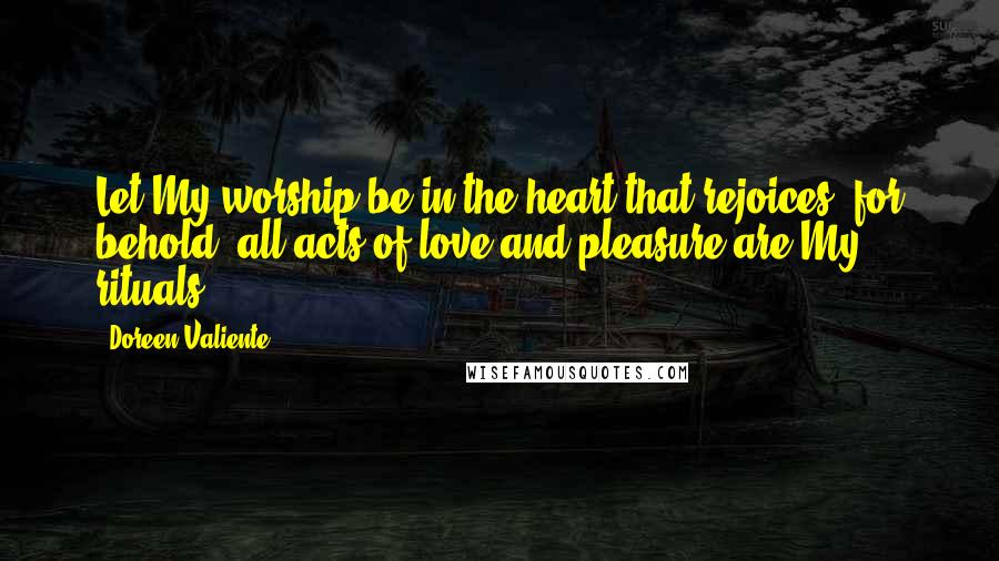 Doreen Valiente Quotes: Let My worship be in the heart that rejoices, for behold, all acts of love and pleasure are My rituals.