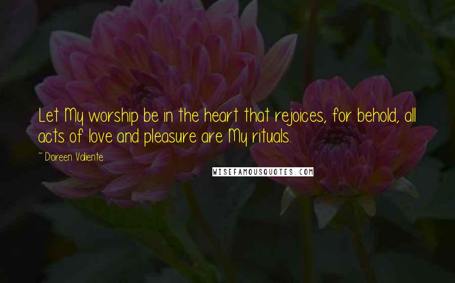 Doreen Valiente Quotes: Let My worship be in the heart that rejoices, for behold, all acts of love and pleasure are My rituals.