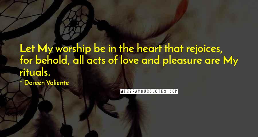 Doreen Valiente Quotes: Let My worship be in the heart that rejoices, for behold, all acts of love and pleasure are My rituals.