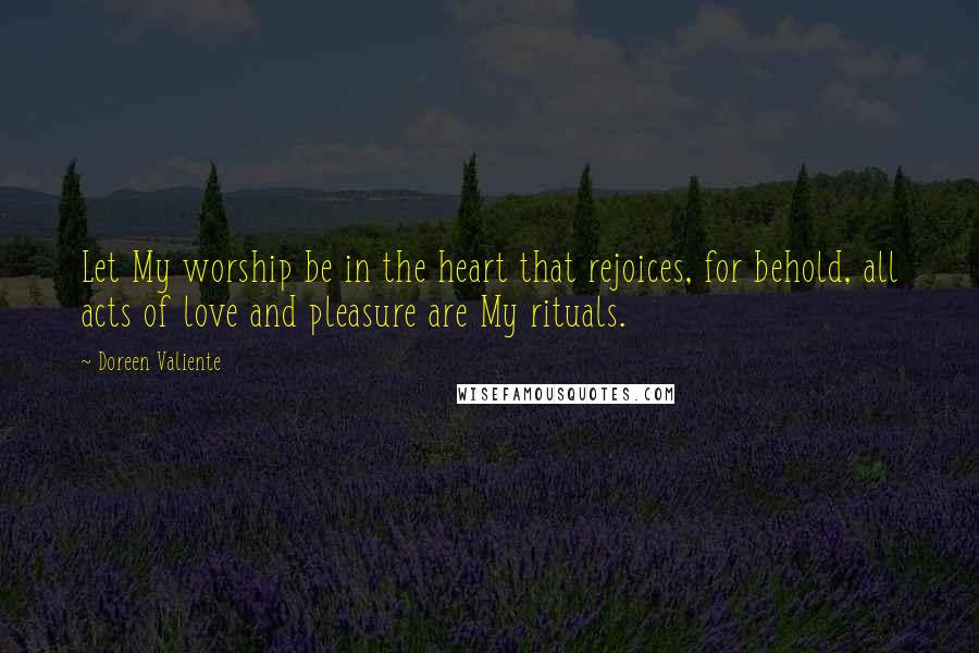 Doreen Valiente Quotes: Let My worship be in the heart that rejoices, for behold, all acts of love and pleasure are My rituals.