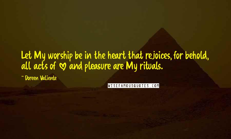 Doreen Valiente Quotes: Let My worship be in the heart that rejoices, for behold, all acts of love and pleasure are My rituals.