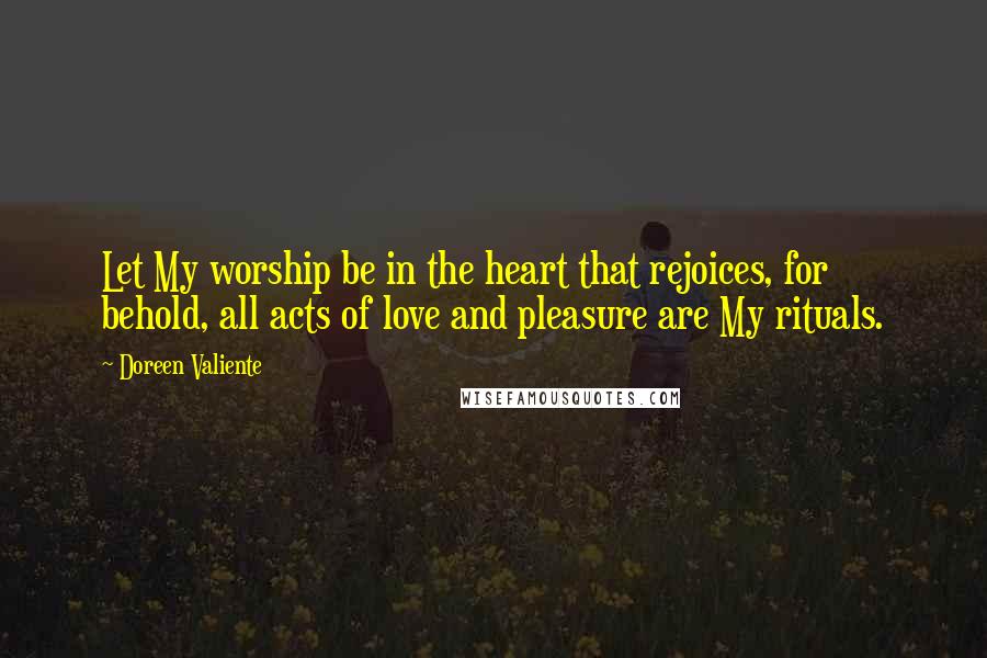 Doreen Valiente Quotes: Let My worship be in the heart that rejoices, for behold, all acts of love and pleasure are My rituals.