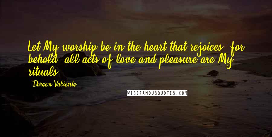 Doreen Valiente Quotes: Let My worship be in the heart that rejoices, for behold, all acts of love and pleasure are My rituals.