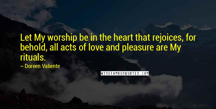 Doreen Valiente Quotes: Let My worship be in the heart that rejoices, for behold, all acts of love and pleasure are My rituals.