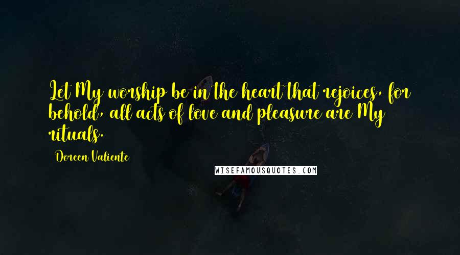 Doreen Valiente Quotes: Let My worship be in the heart that rejoices, for behold, all acts of love and pleasure are My rituals.