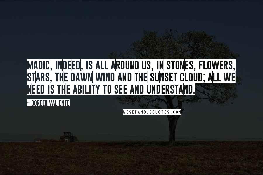 Doreen Valiente Quotes: Magic, indeed, is all around us, in stones, flowers, stars, the dawn wind and the sunset cloud; all we need is the ability to see and understand.