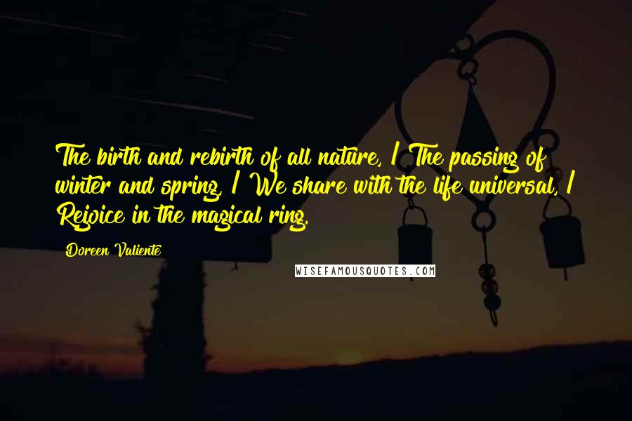 Doreen Valiente Quotes: The birth and rebirth of all nature, / The passing of winter and spring, / We share with the life universal, / Rejoice in the magical ring.