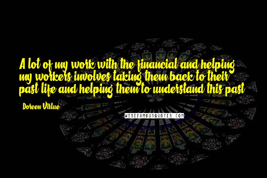 Doreen Virtue Quotes: A lot of my work with the financial and helping my workers involves taking them back to their past life and helping them to understand this past.