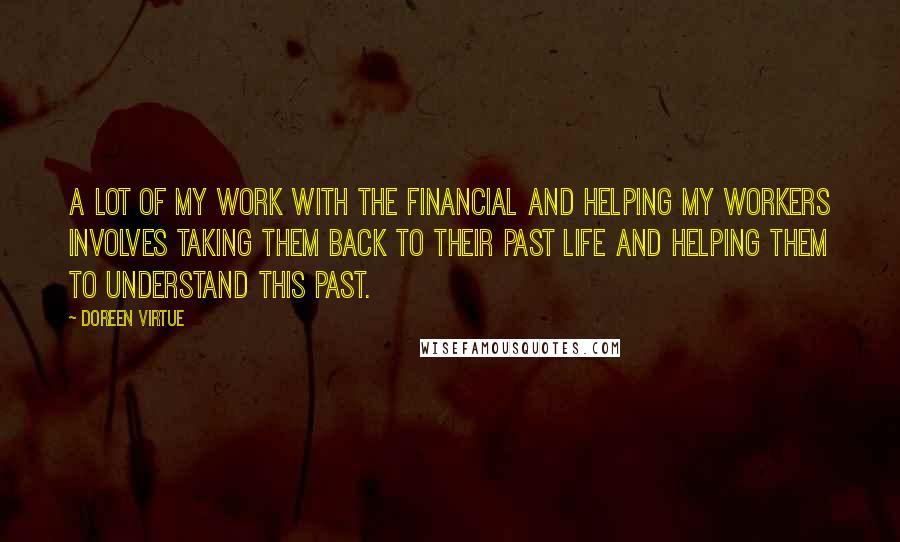 Doreen Virtue Quotes: A lot of my work with the financial and helping my workers involves taking them back to their past life and helping them to understand this past.