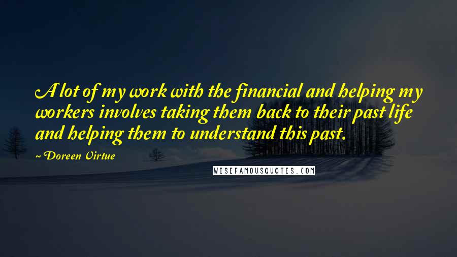 Doreen Virtue Quotes: A lot of my work with the financial and helping my workers involves taking them back to their past life and helping them to understand this past.