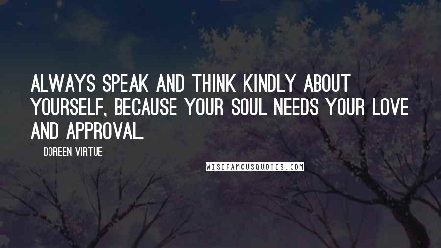 Doreen Virtue Quotes: Always speak and think kindly about yourself, because your soul needs your love and approval.