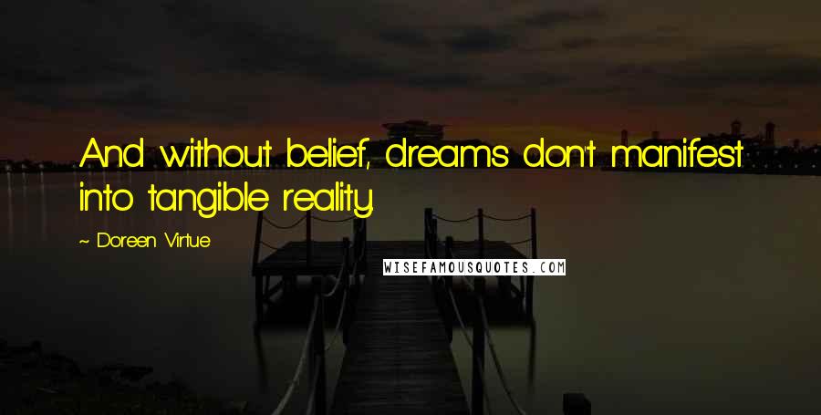 Doreen Virtue Quotes: And without belief, dreams don't manifest into tangible reality.