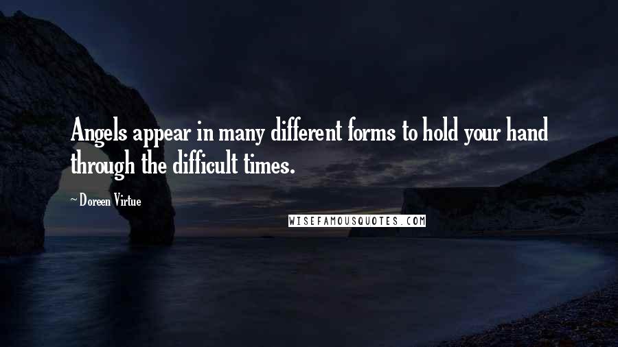 Doreen Virtue Quotes: Angels appear in many different forms to hold your hand through the difficult times.