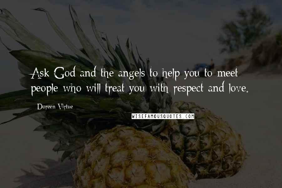 Doreen Virtue Quotes: Ask God and the angels to help you to meet people who will treat you with respect and love.