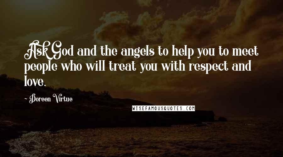 Doreen Virtue Quotes: Ask God and the angels to help you to meet people who will treat you with respect and love.