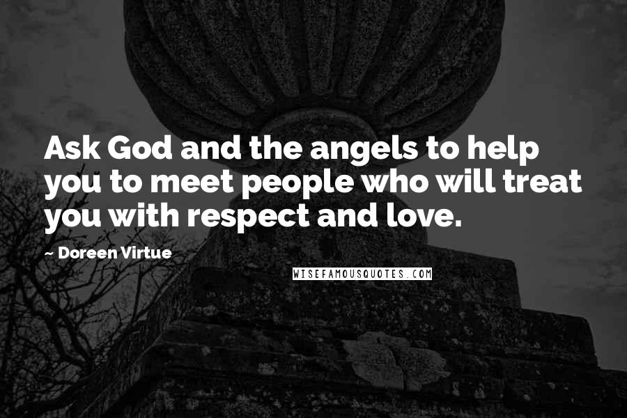 Doreen Virtue Quotes: Ask God and the angels to help you to meet people who will treat you with respect and love.