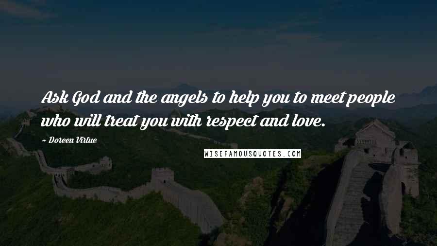 Doreen Virtue Quotes: Ask God and the angels to help you to meet people who will treat you with respect and love.