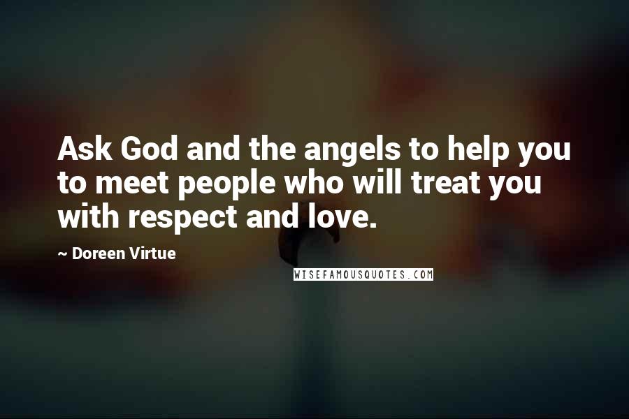 Doreen Virtue Quotes: Ask God and the angels to help you to meet people who will treat you with respect and love.