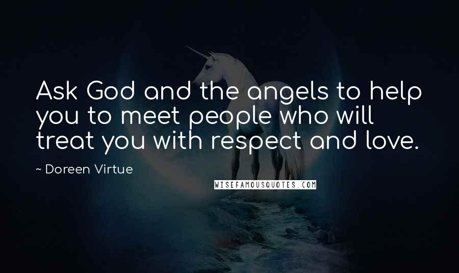 Doreen Virtue Quotes: Ask God and the angels to help you to meet people who will treat you with respect and love.