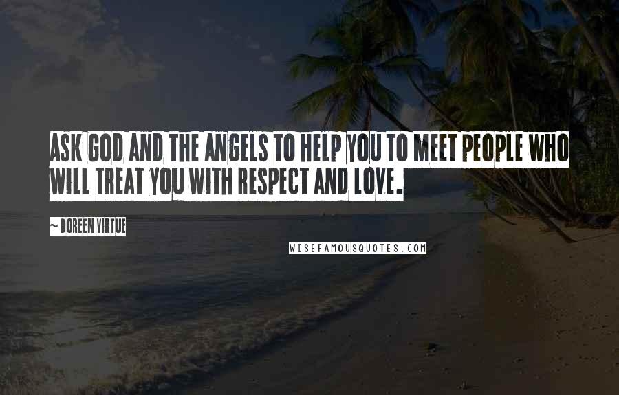 Doreen Virtue Quotes: Ask God and the angels to help you to meet people who will treat you with respect and love.