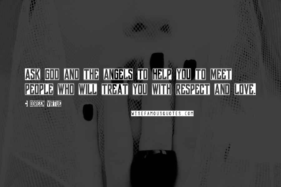 Doreen Virtue Quotes: Ask God and the angels to help you to meet people who will treat you with respect and love.