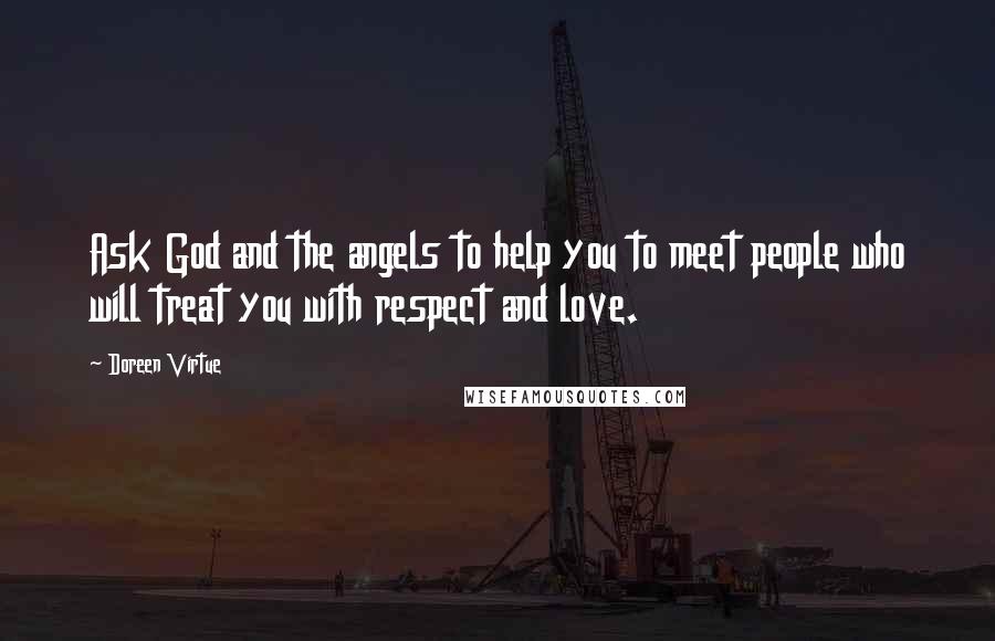 Doreen Virtue Quotes: Ask God and the angels to help you to meet people who will treat you with respect and love.