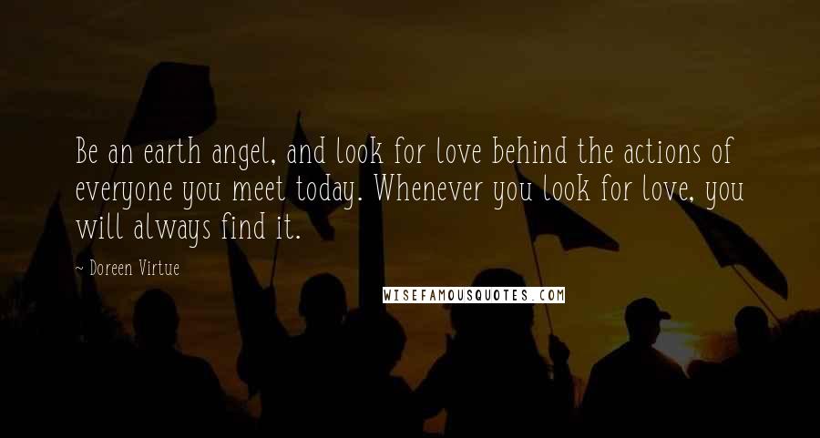 Doreen Virtue Quotes: Be an earth angel, and look for love behind the actions of everyone you meet today. Whenever you look for love, you will always find it.