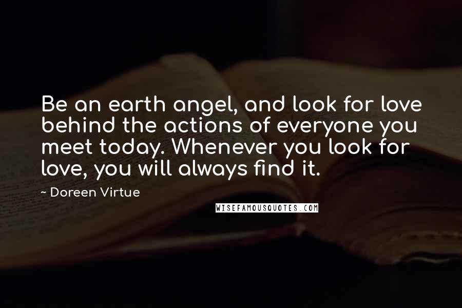 Doreen Virtue Quotes: Be an earth angel, and look for love behind the actions of everyone you meet today. Whenever you look for love, you will always find it.