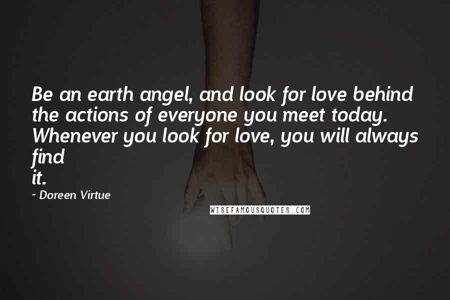 Doreen Virtue Quotes: Be an earth angel, and look for love behind the actions of everyone you meet today. Whenever you look for love, you will always find it.