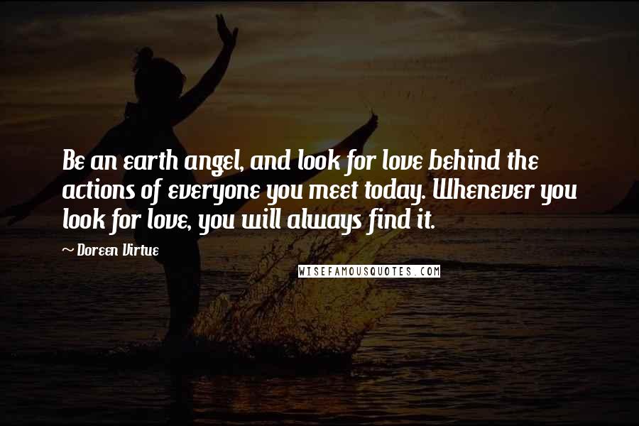 Doreen Virtue Quotes: Be an earth angel, and look for love behind the actions of everyone you meet today. Whenever you look for love, you will always find it.