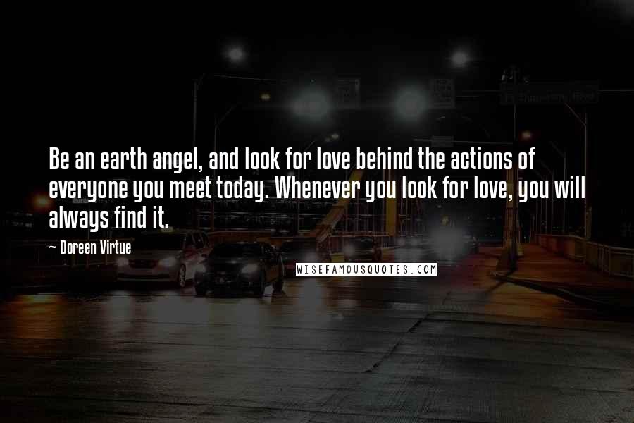 Doreen Virtue Quotes: Be an earth angel, and look for love behind the actions of everyone you meet today. Whenever you look for love, you will always find it.