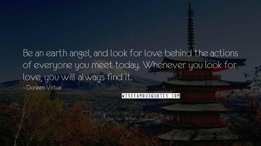 Doreen Virtue Quotes: Be an earth angel, and look for love behind the actions of everyone you meet today. Whenever you look for love, you will always find it.