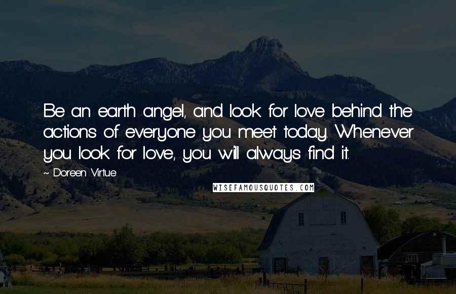 Doreen Virtue Quotes: Be an earth angel, and look for love behind the actions of everyone you meet today. Whenever you look for love, you will always find it.