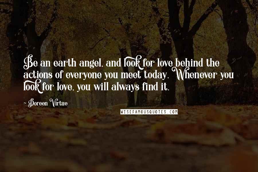 Doreen Virtue Quotes: Be an earth angel, and look for love behind the actions of everyone you meet today. Whenever you look for love, you will always find it.