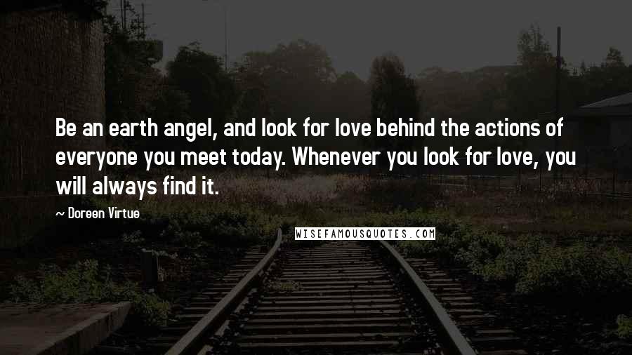 Doreen Virtue Quotes: Be an earth angel, and look for love behind the actions of everyone you meet today. Whenever you look for love, you will always find it.