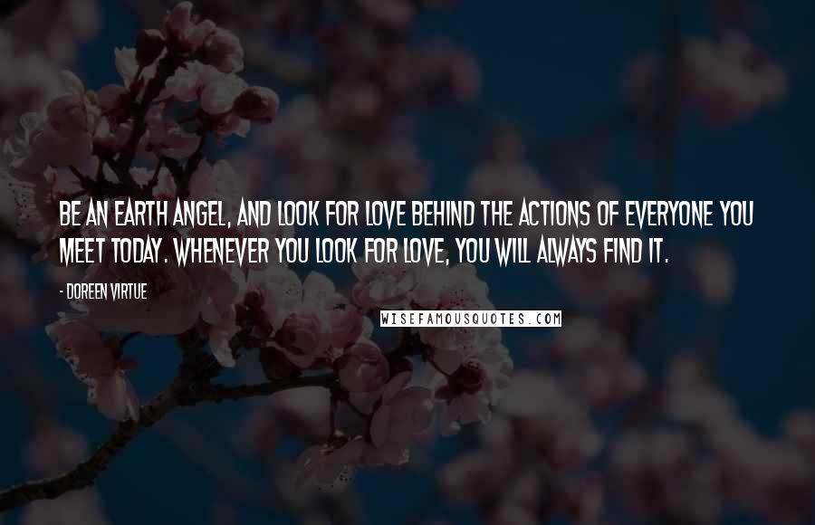 Doreen Virtue Quotes: Be an earth angel, and look for love behind the actions of everyone you meet today. Whenever you look for love, you will always find it.