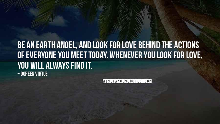 Doreen Virtue Quotes: Be an earth angel, and look for love behind the actions of everyone you meet today. Whenever you look for love, you will always find it.