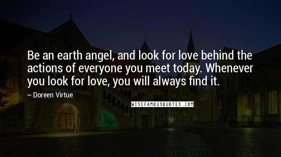 Doreen Virtue Quotes: Be an earth angel, and look for love behind the actions of everyone you meet today. Whenever you look for love, you will always find it.