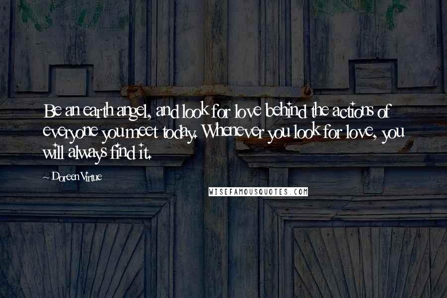 Doreen Virtue Quotes: Be an earth angel, and look for love behind the actions of everyone you meet today. Whenever you look for love, you will always find it.