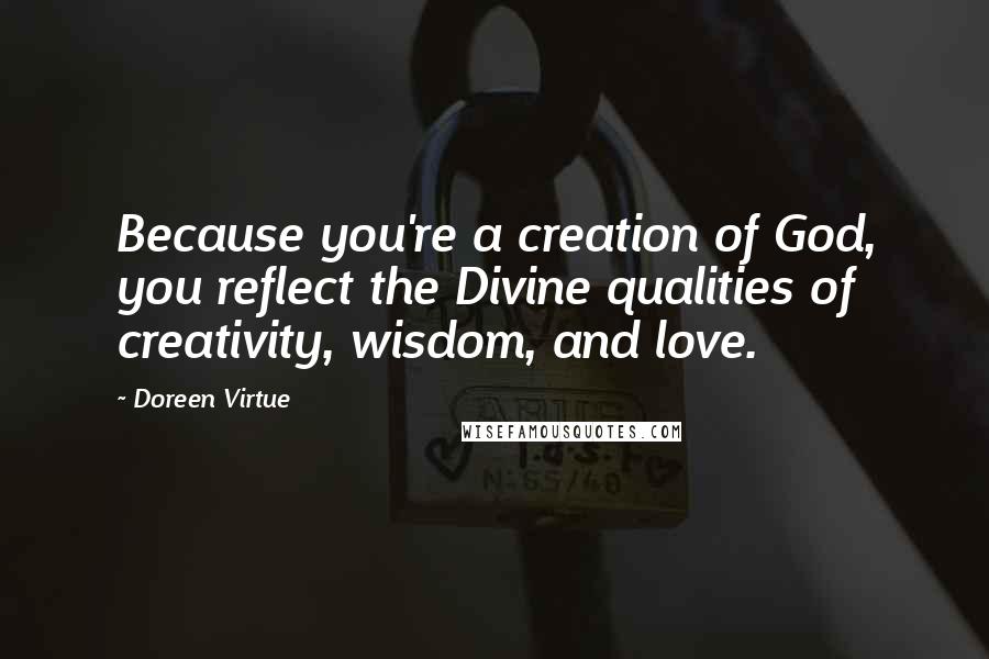 Doreen Virtue Quotes: Because you're a creation of God, you reflect the Divine qualities of creativity, wisdom, and love.