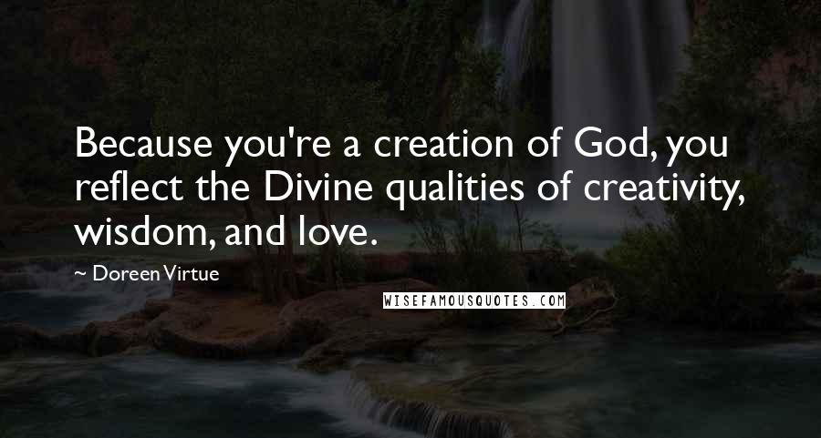 Doreen Virtue Quotes: Because you're a creation of God, you reflect the Divine qualities of creativity, wisdom, and love.