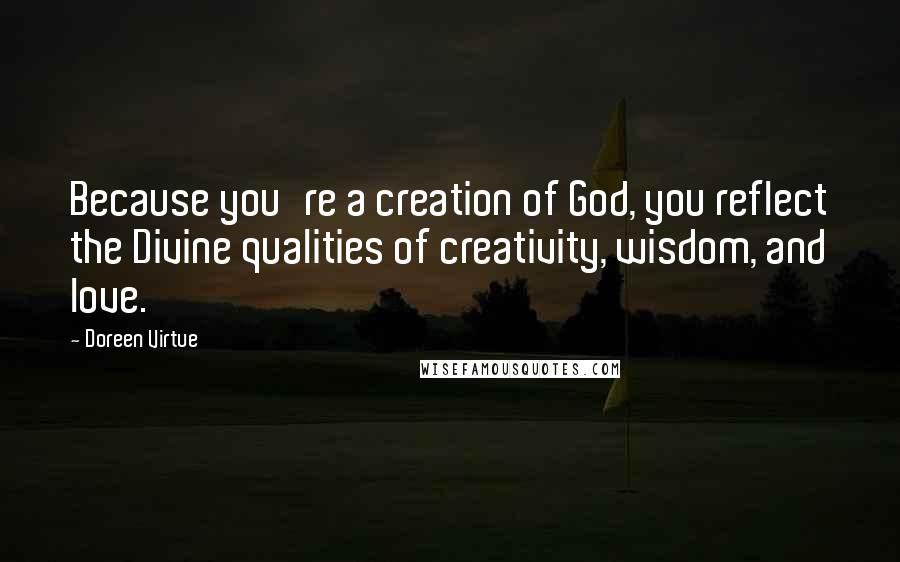 Doreen Virtue Quotes: Because you're a creation of God, you reflect the Divine qualities of creativity, wisdom, and love.