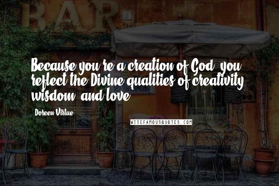 Doreen Virtue Quotes: Because you're a creation of God, you reflect the Divine qualities of creativity, wisdom, and love.