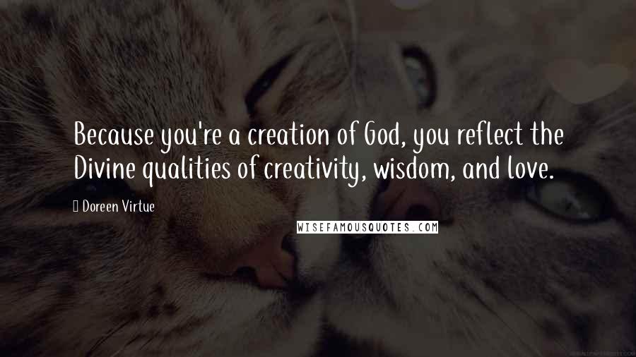 Doreen Virtue Quotes: Because you're a creation of God, you reflect the Divine qualities of creativity, wisdom, and love.