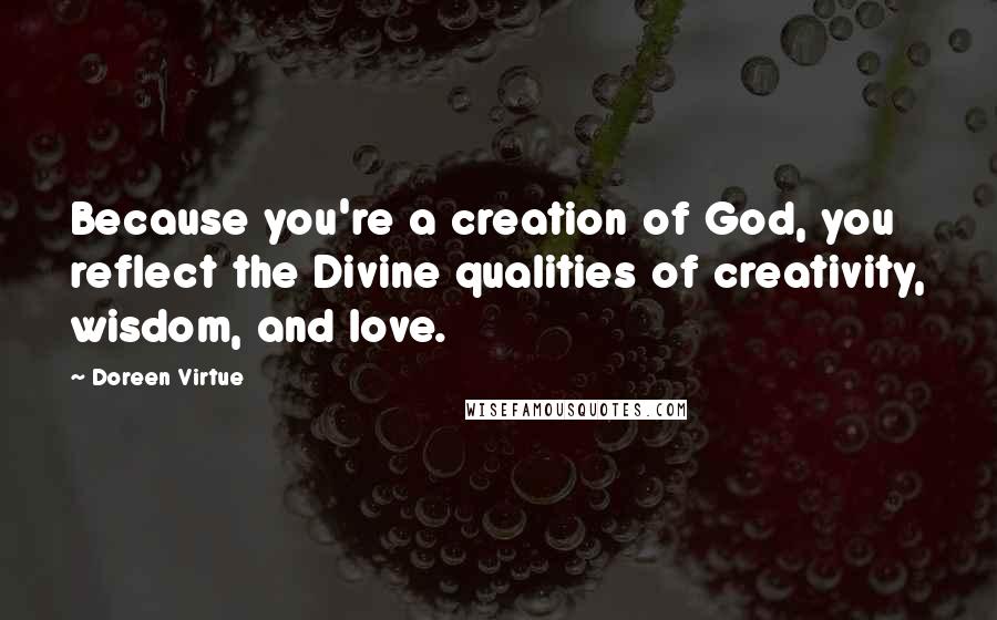 Doreen Virtue Quotes: Because you're a creation of God, you reflect the Divine qualities of creativity, wisdom, and love.